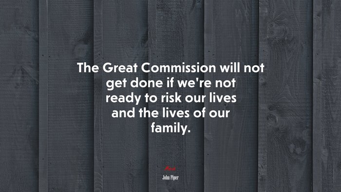 The Great Commission will not get done if we’re not ready to risk our lives and the lives of our family. | John Piper quote