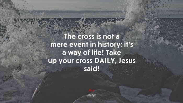 The cross is not a mere event in history; it’s a way of life! Take up your cross DAILY, Jesus said! | John Piper quote