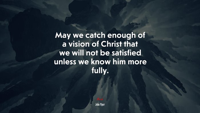 May we catch enough of a vision of Christ that we will not be satisfied unless we know him more fully. | John Piper quote
