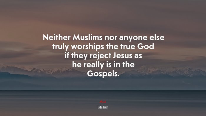 Neither Muslims nor anyone else truly worships the true God if they reject Jesus as he really is in the Gospels. | John Piper quote