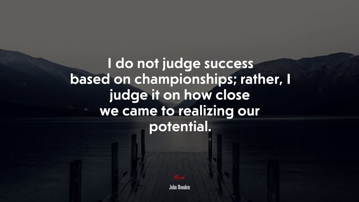 I do not judge success based on championships; rather, I judge it on how close we came to realizing our potential. | John Wooden quote