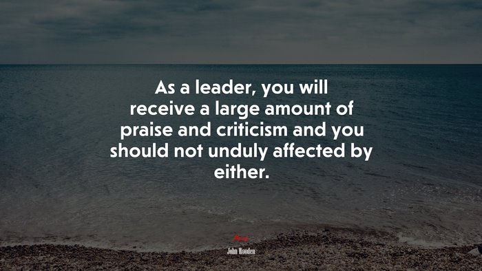 As a leader, you will receive a large amount of praise and criticism and you should not unduly affected by either. | John Wooden quote