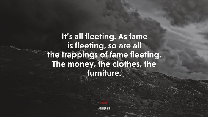 It’s all fleeting. As fame is fleeting, so are all the trappings of fame fleeting. The money, the clothes, the furniture. | Johnny Cash quote