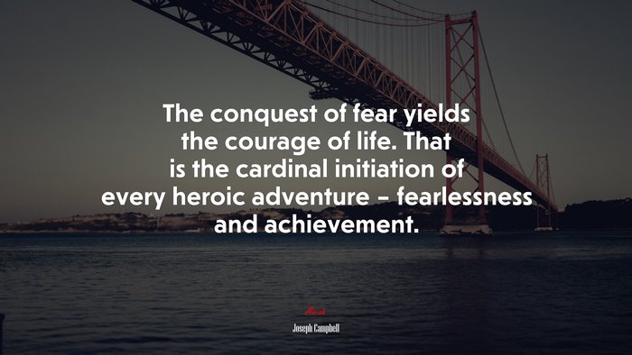 The conquest of fear yields the courage of life. That is the cardinal initiation of every heroic adventure – fearlessness and achievement. | Joseph Campbell quote