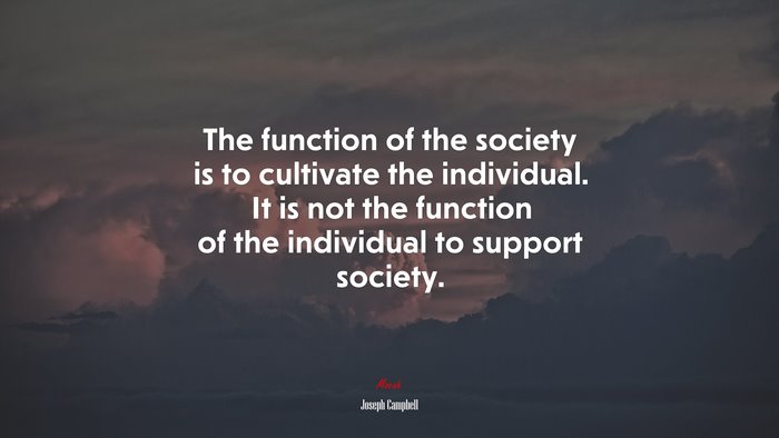 The function of the society is to cultivate the individual. It is not the function of the individual to support society. | Joseph Campbell quote