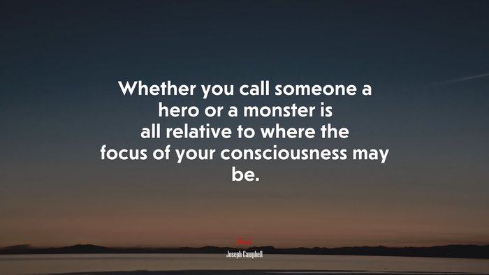 Whether you call someone a hero or a monster is all relative to where the focus of your consciousness may be. | Joseph Campbell quote