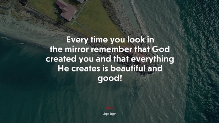 Every time you look in the mirror remember that God created you and that everything He creates is beautiful and good! | Joyce Meyer quote