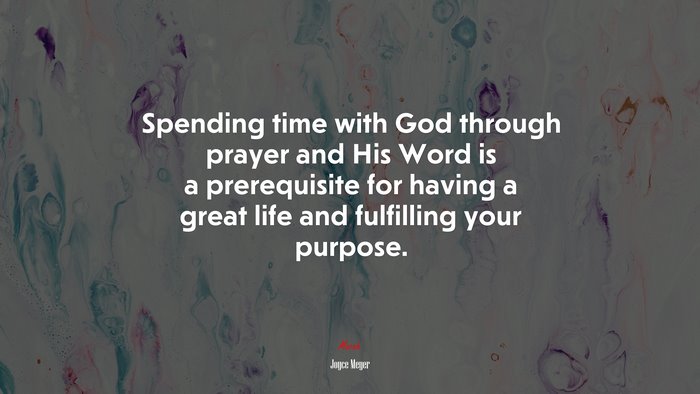 Spending time with God through prayer and His Word is a prerequisite for having a great life and fulfilling your purpose. | Joyce Meyer quote