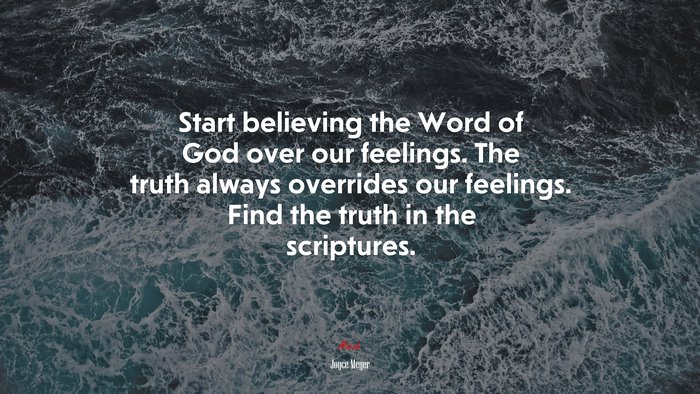 Start believing the Word of God over our feelings. The truth always overrides our feelings. Find the truth in the scriptures. | Joyce Meyer quote