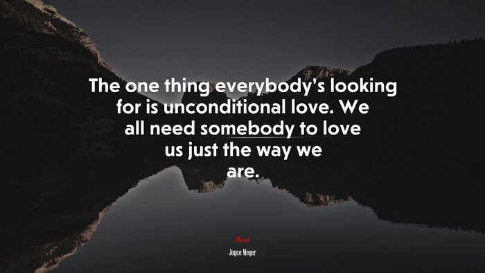 The one thing everybody’s looking for is unconditional love. We all need somebody to love us just the way we are. | Joyce Meyer quote
