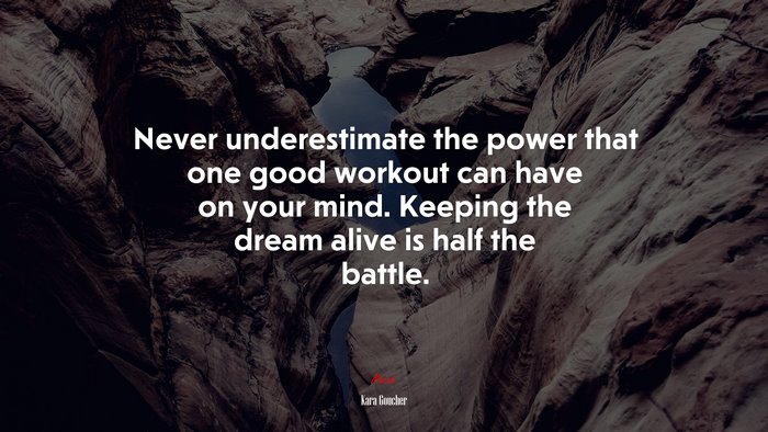 Never underestimate the power that one good workout can have on your mind. Keeping the dream alive is half the battle. | Kara Goucher quote