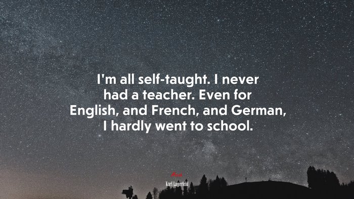 I’m all self-taught. I never had a teacher. Even for English, and French, and German, I hardly went to school. | Karl Lagerfeld quote