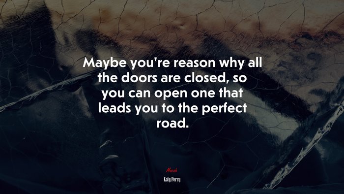 Maybe you’re reason why all the doors are closed, so you can open one that leads you to the perfect road. | Katy Perry quote