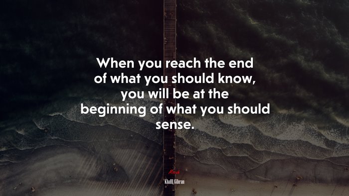 When you reach the end of what you should know, you will be at the beginning of what you should sense. | Khalil Gibran quote