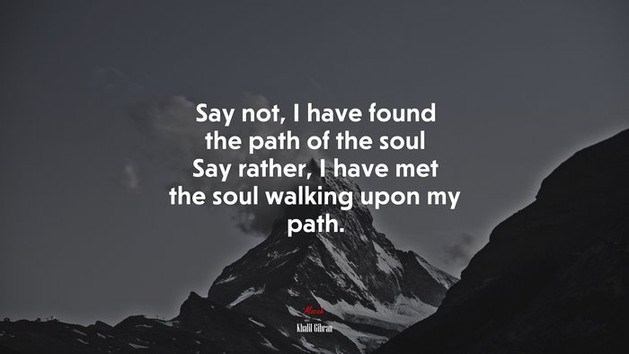 Say not, I have found the path of the soul Say rather, I have met the soul walking upon my path. | Khalil Gibran quote
