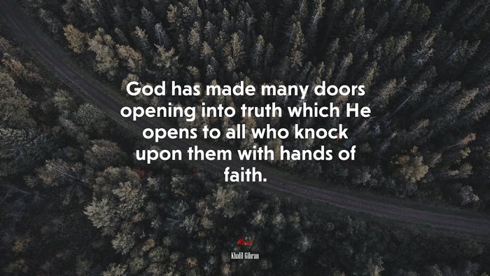 God has made many doors opening into truth which He opens to all who knock upon them with hands of faith. | Khalil Gibran quote