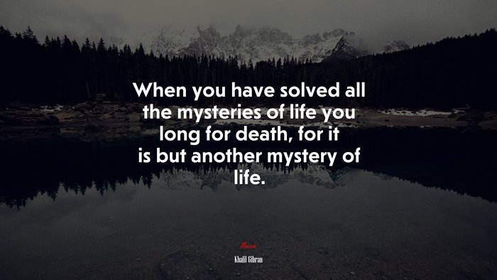 When you have solved all the mysteries of life you long for death, for it is but another mystery of life. | Khalil Gibran quote