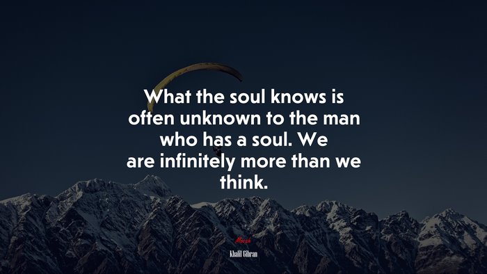 What the soul knows is often unknown to the man who has a soul. We are infinitely more than we think. | Khalil Gibran quote