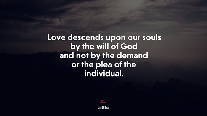 Love descends upon our souls by the will of God and not by the demand or the plea of the individual. | Khalil Gibran quote