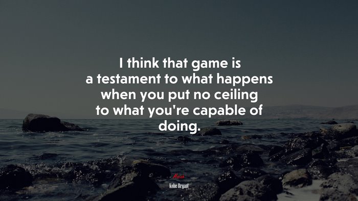 I think that game is a testament to what happens when you put no ceiling to what you’re capable of doing. | Kobe Bryant quote