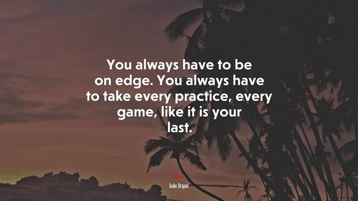 You always have to be on edge. You always have to take every practice, every game, like it is your last. | Kobe Bryant quote