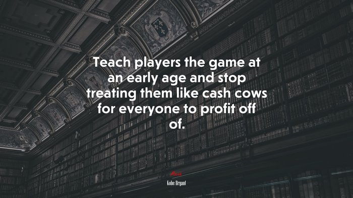 Teach players the game at an early age and stop treating them like cash cows for everyone to profit off of. | Kobe Bryant quote