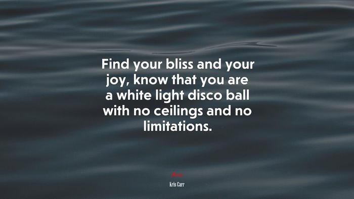 Find your bliss and your joy, know that you are a white light disco ball with no ceilings and no limitations. | Kris Carr quote