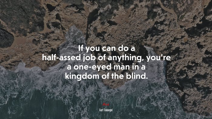 If you can do a half-assed job of anything, you’re a one-eyed man in a kingdom of the blind. | Kurt Vonnegut quote