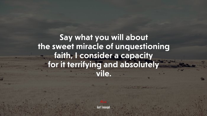 Say what you will about the sweet miracle of unquestioning faith, I consider a capacity for it terrifying and absolutely vile. | Kurt Vonnegut quote