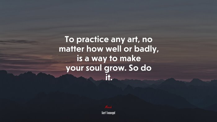 To practice any art, no matter how well or badly, is a way to make your soul grow. So do it. | Kurt Vonnegut quote