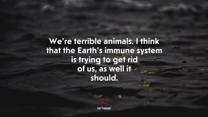We’re terrible animals. I think that the Earth’s immune system is trying to get rid of us, as well it should. | Kurt Vonnegut quote