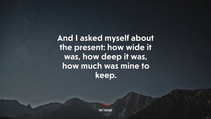 And I asked myself about the present: how wide it was, how deep it was, how much was mine to keep. | Kurt Vonnegut quote