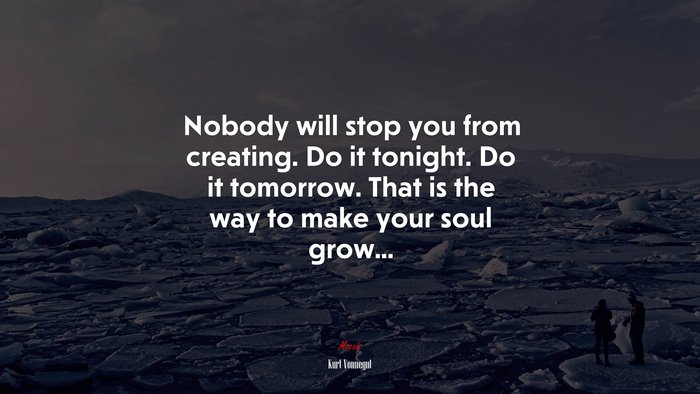Nobody will stop you from creating. Do it tonight. Do it tomorrow. That is the way to make your soul grow... | Kurt Vonnegut quote