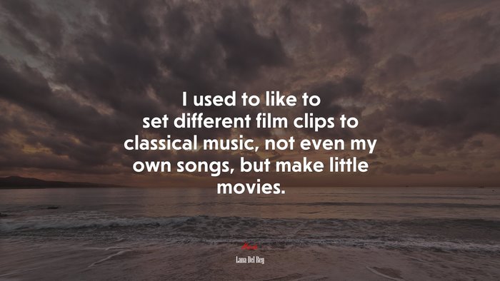 I used to like to set different film clips to classical music, not even my own songs, but make little movies. | Lana Del Rey quote