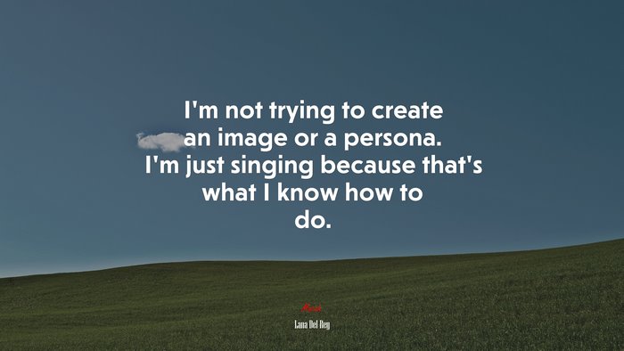 I’m not trying to create an image or a persona. I’m just singing because that’s what I know how to do. | Lana Del Rey quote