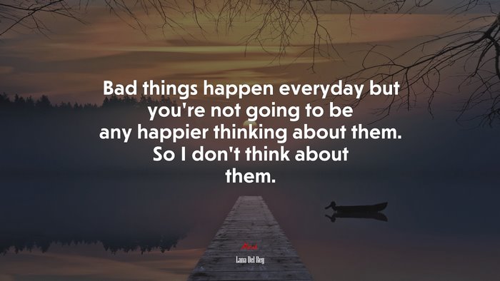 Bad things happen everyday but you’re not going to be any happier thinking about them. So I don’t think about them. | Lana Del Rey quote