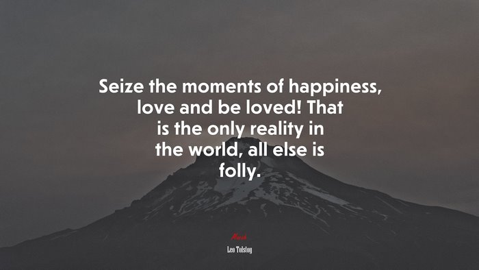 Seize the moments of happiness, love and be loved! That is the only reality in the world, all else is folly. | Leo Tolstoy quote