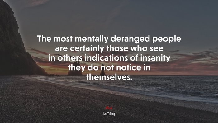 The most mentally deranged people are certainly those who see in others indications of insanity they do not notice in themselves. | Leo Tolstoy quote
