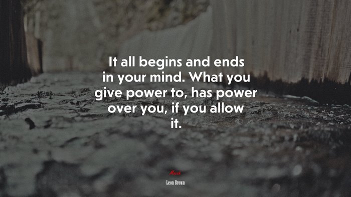 It all begins and ends in your mind. What you give power to, has power over you, if you allow it. | Leon Brown quote