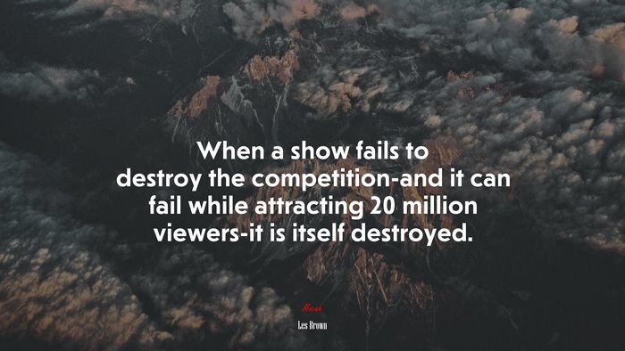 When a show fails to destroy the competition-and it can fail while attracting 20 million viewers-it is itself destroyed. | Les Brown quote