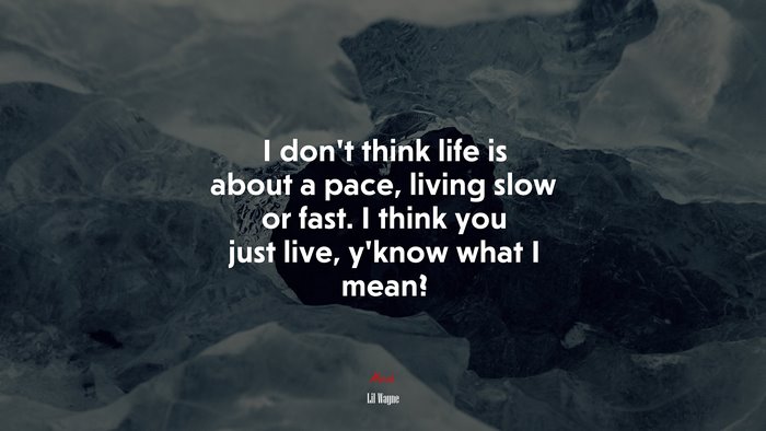 I don’t think life is about a pace, living slow or fast. I think you just live, y’know what I mean? | Lil Wayne quote
