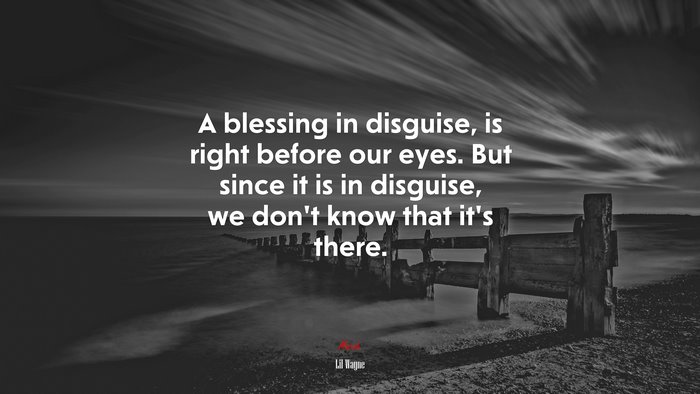 A blessing in disguise, is right before our eyes. But since it is in disguise, we don’t know that it’s there. | Lil Wayne quote
