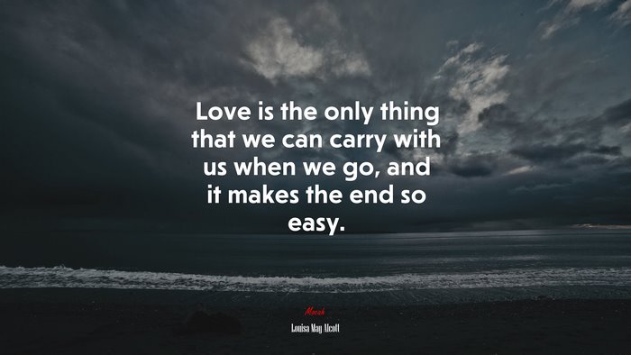 Love is the only thing that we can carry with us when we go, and it makes the end so easy. | Louisa May Alcott quote