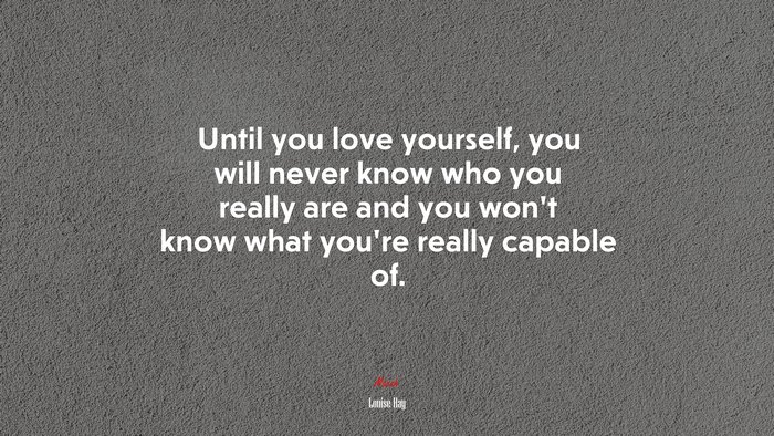 Until you love yourself, you will never know who you really are and you won’t know what you’re really capable of. | Louise Hay quote