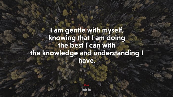I am gentle with myself, knowing that I am doing the best I can with the knowledge and understanding I have. | Louise Hay quote