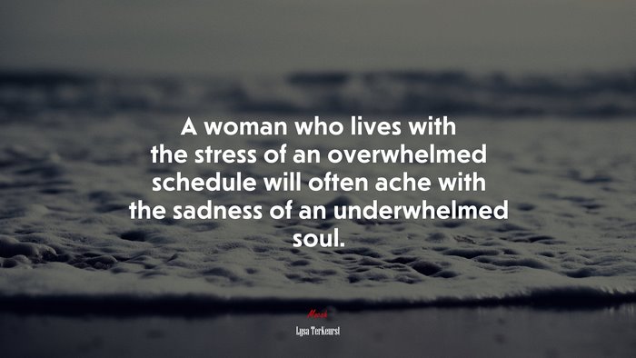 A woman who lives with the stress of an overwhelmed schedule will often ache with the sadness of an underwhelmed soul. | Lysa TerKeurst quote