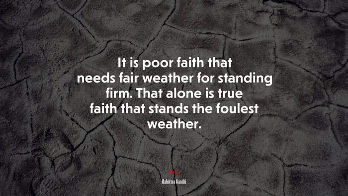 It is poor faith that needs fair weather for standing firm. That alone is true faith that stands the foulest weather. | Mahatma Gandhi quote