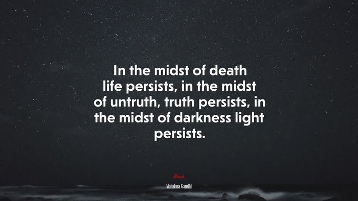 In the midst of death life persists, in the midst of untruth, truth persists, in the midst of darkness light persists. | Mahatma Gandhi quote