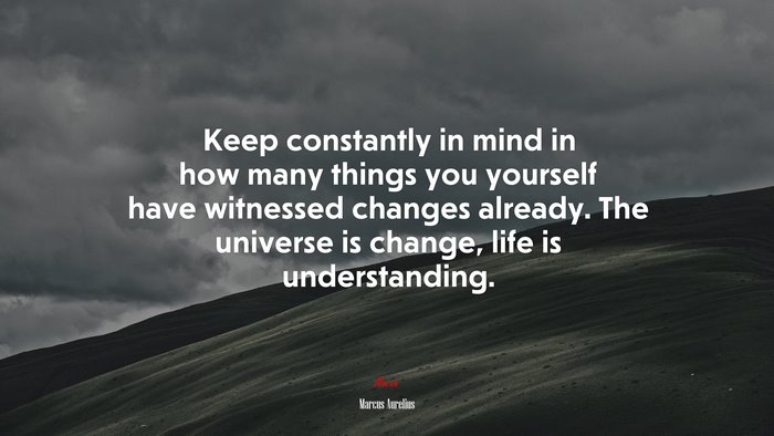 Keep constantly in mind in how many things you yourself have witnessed changes already. The universe is change, life is understanding. | Marcus Aurelius quote