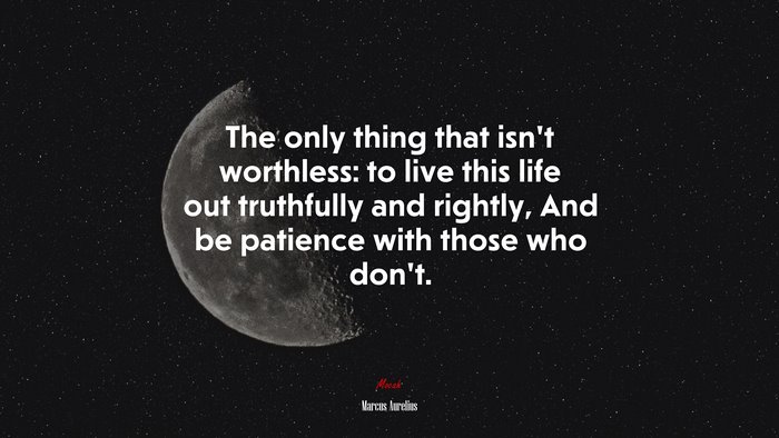 The only thing that isn’t worthless: to live this life out truthfully and rightly, And be patience with those who don’t. | Marcus Aurelius quote